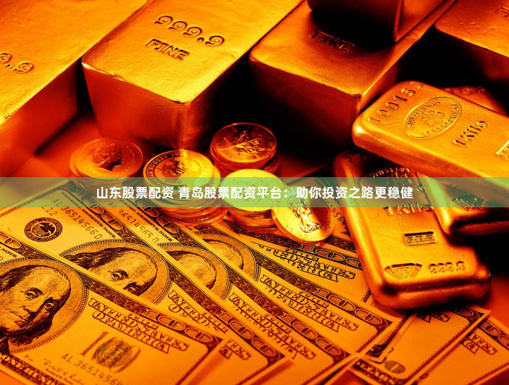 山东股票配资 青岛股票配资平台：助你投资之路更稳健
