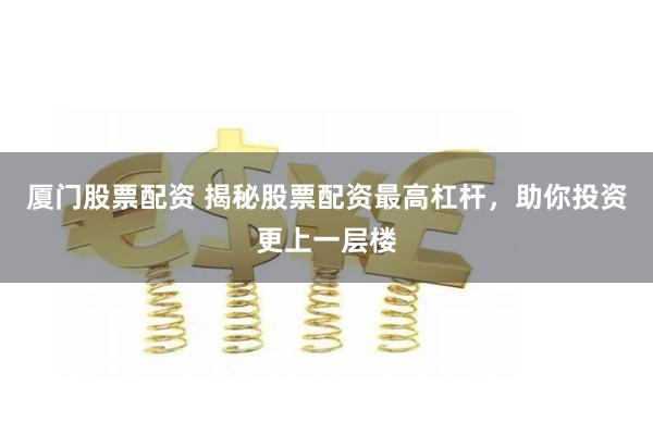 厦门股票配资 揭秘股票配资最高杠杆,助你投资更上一层楼