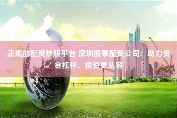 正规的配资炒股平台 深圳股票配资公司:助力资金杠杆,投资更从容