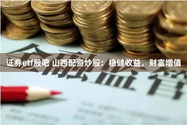 证券etf股吧 山西配资炒股:稳健收益,财富增值