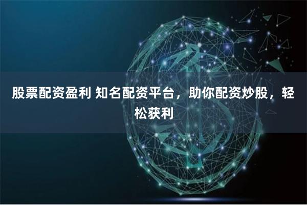 股票配资盈利 知名配资平台，助你配资炒股，轻松获利