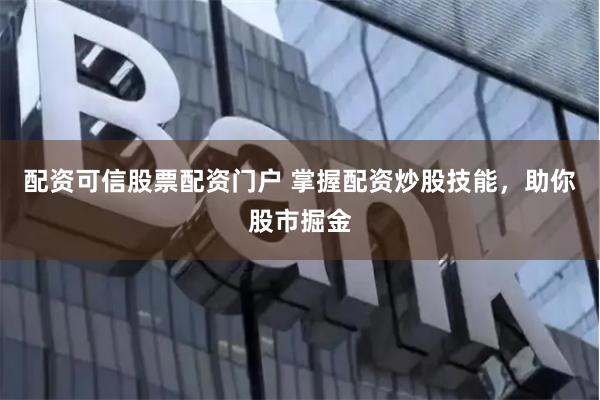 配资可信股票配资门户 掌握配资炒股技能，助你股市掘金