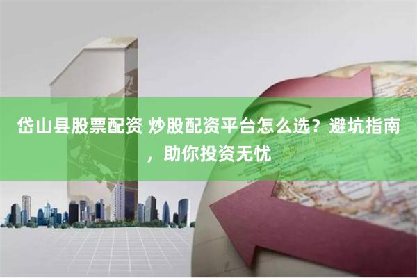 岱山县股票配资 炒股配资平台怎么选?避坑指南,助你投资无忧