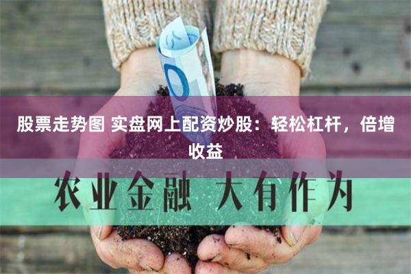 股票走势图 实盘网上配资炒股：轻松杠杆，倍增收益