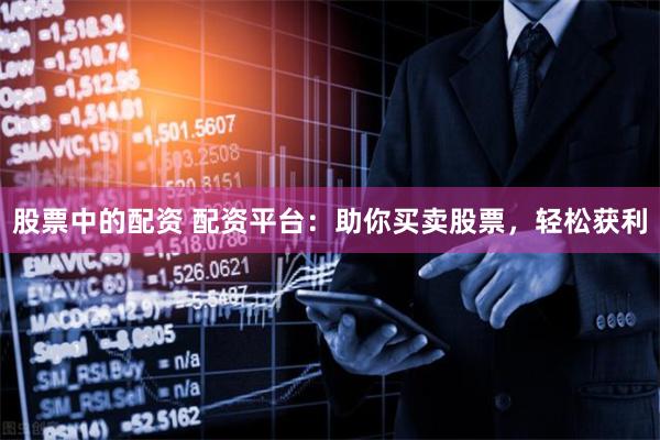股票中的配资 配资平台:助你买卖股票,轻松获利