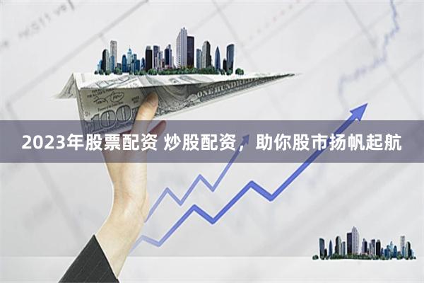2023年股票配资 炒股配资,助你股市扬帆起航
