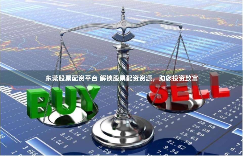 东莞股票配资平台 解锁股票配资资源，助您投资致富