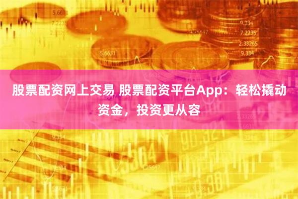 股票配资网上交易 股票配资平台App:轻松撬动资金,投资更从容