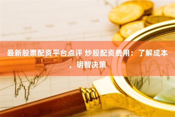 最新股票配资平台点评 炒股配资费用:了解成本,明智决策