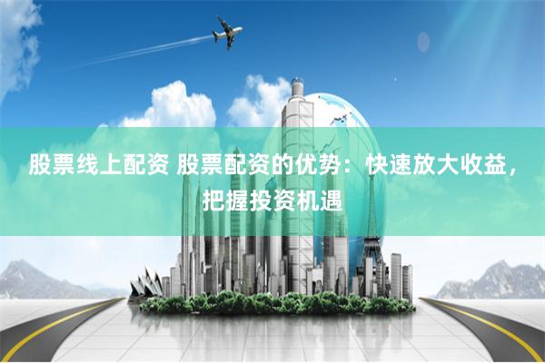 股票线上配资 股票配资的优势:快速放大收益,把握投资机遇