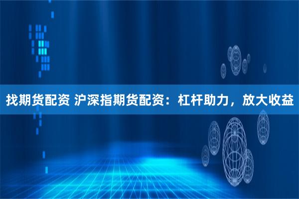 找期货配资 沪深指期货配资：杠杆助力，放大收益