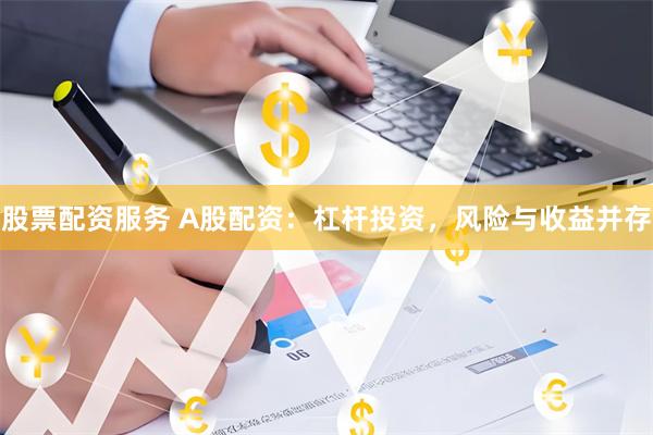 股票配资服务 A股配资:杠杆投资,风险与收益并存