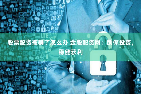 股票配资被骗了怎么办 金股配资网：助你投资，稳健获利