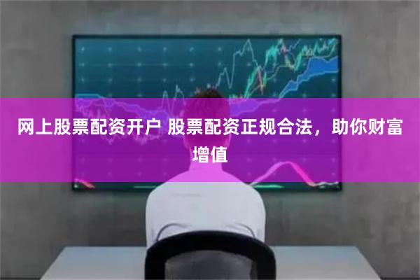网上股票配资开户 股票配资正规合法,助你财富增值